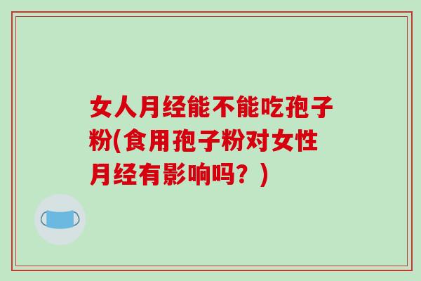 女人能不能吃孢子粉(食用孢子粉对女性有影响吗?) 女人能不能吃孢子粉(食用孢子粉对女性有影响吗?)