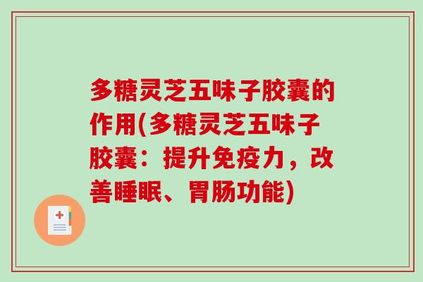 多糖灵芝五味子胶囊的作用(多糖灵芝五味子胶囊：提升免疫力，改善睡眠、胃肠功能)