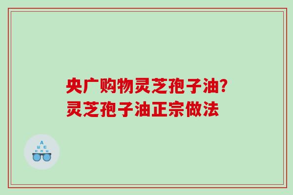 央广购物灵芝孢子油？灵芝孢子油正宗做法
