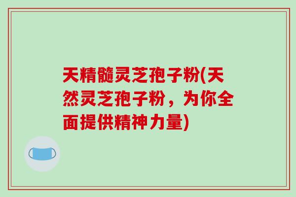 天精髓灵芝孢子粉(天然灵芝孢子粉，为你全面提供精神力量)
