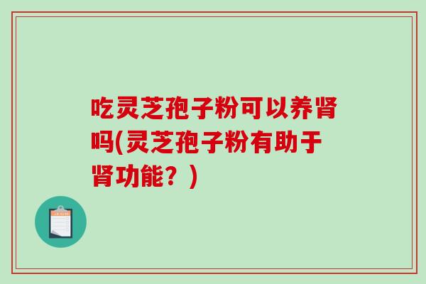 吃灵芝孢子粉可以养肾吗(灵芝孢子粉有助于肾功能？)