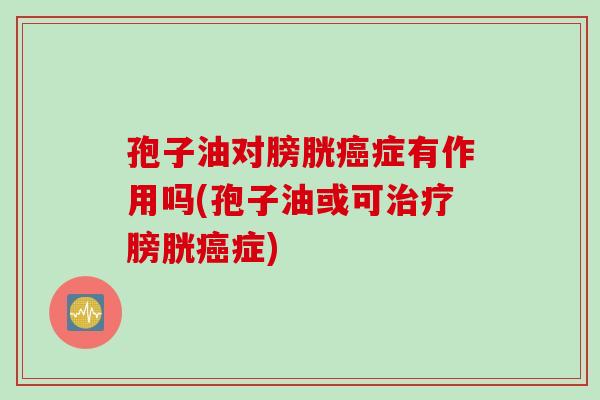 孢子油对膀胱癌症有作用吗(孢子油或可治疗膀胱癌症)