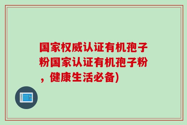 国家权威认证有机孢子粉国家认证有机孢子粉，健康生活必备)