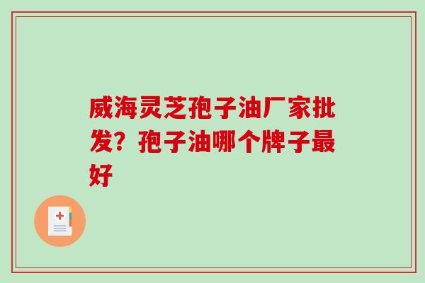 威海灵芝孢子油厂家批发？孢子油哪个牌子最好