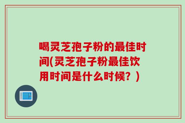 喝灵芝孢子粉的最佳时间(灵芝孢子粉最佳饮用时间是什么时候？)