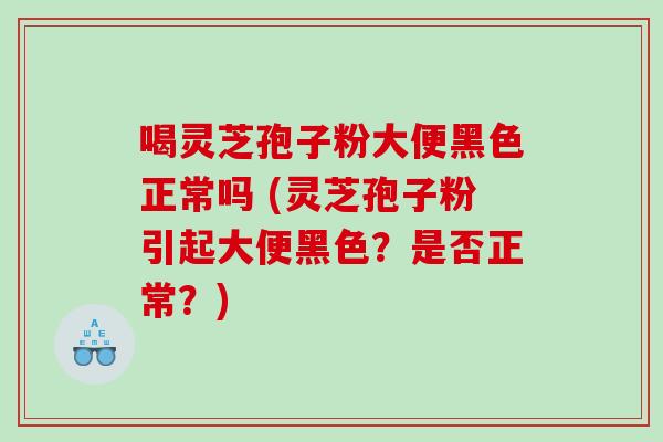 喝灵芝孢子粉大便黑色正常吗 (灵芝孢子粉引起大便黑色？是否正常？)
