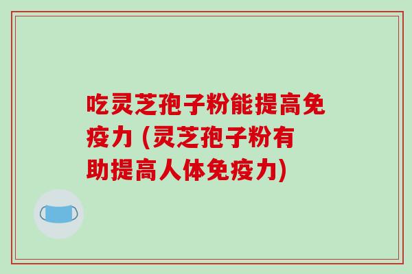 吃灵芝孢子粉能提高免疫力 (灵芝孢子粉有助提高人体免疫力)