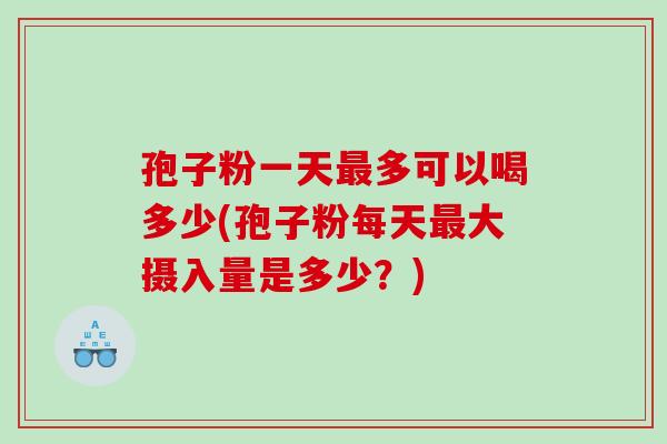 孢子粉一天最多可以喝多少(孢子粉每天最大摄入量是多少？)