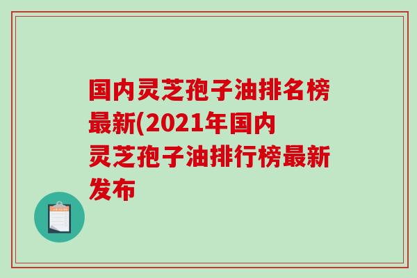 国内灵芝孢子油排名榜最新(2021年国内灵芝孢子油排行榜最新发布