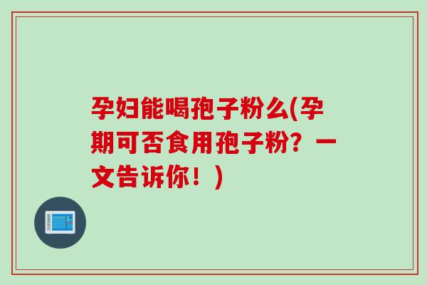 孕妇能喝孢子粉么(孕期可否食用孢子粉？一文告诉你！)
