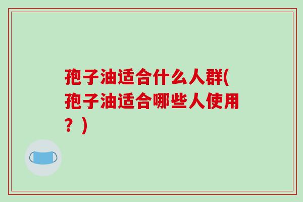 孢子油适合什么人群(孢子油适合哪些人使用？)