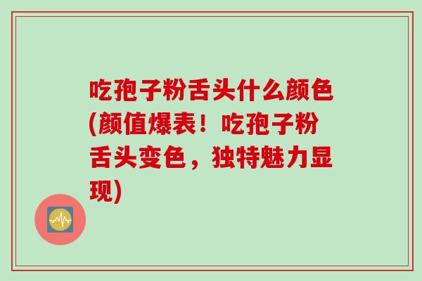 吃孢子粉舌头什么颜色(颜值爆表！吃孢子粉舌头变色，独特魅力显现)