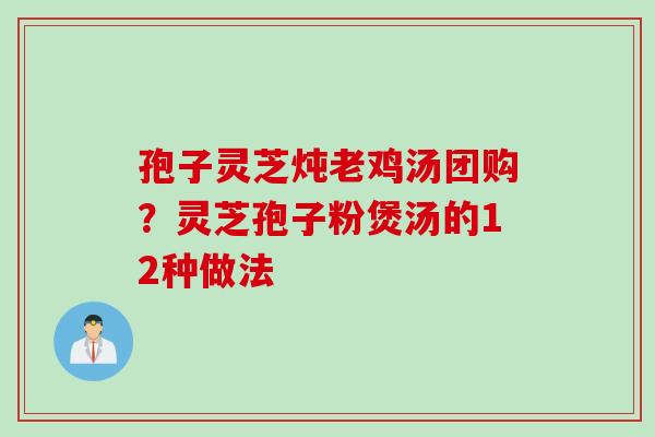 孢子灵芝炖老鸡汤团购？灵芝孢子粉煲汤的12种做法