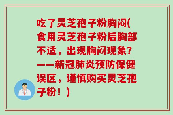 吃了灵芝孢子粉胸闷(食用灵芝孢子粉后胸部不适，出现胸闷现象？——新冠肺炎预防保健误区，谨慎购买灵芝孢子粉！)