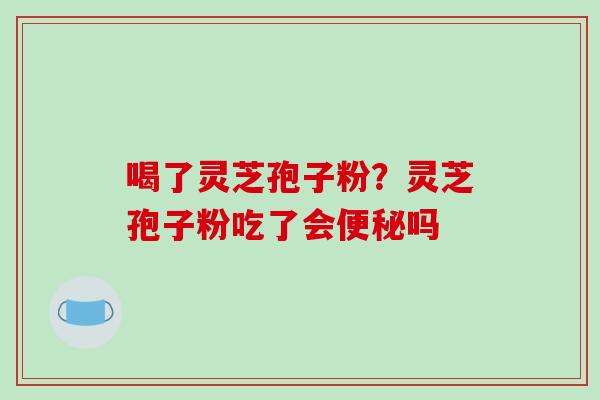 喝了灵芝孢子粉？灵芝孢子粉吃了会便秘吗