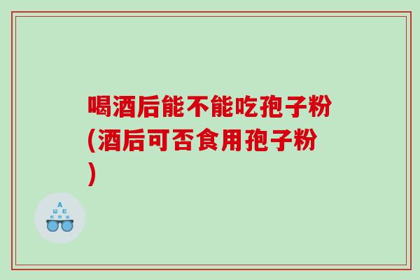 喝酒后能不能吃孢子粉(酒后可否食用孢子粉)