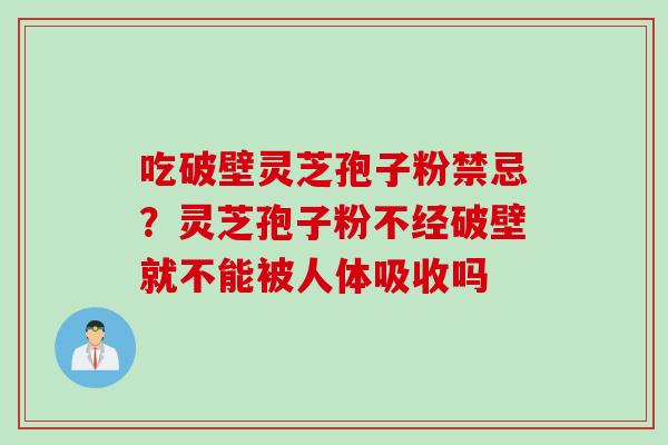 吃破壁灵芝孢子粉禁忌？灵芝孢子粉不经破壁就不能被人体吸收吗
