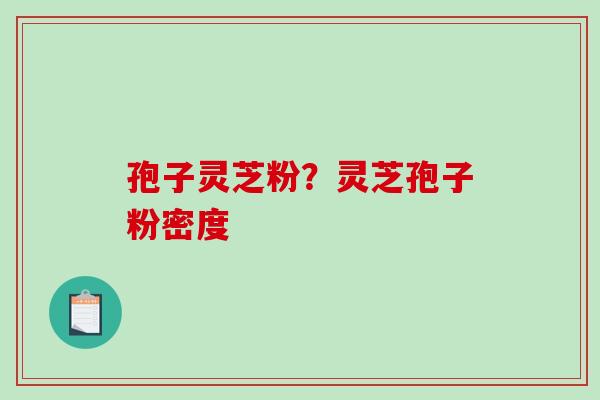 孢子灵芝粉？灵芝孢子粉密度