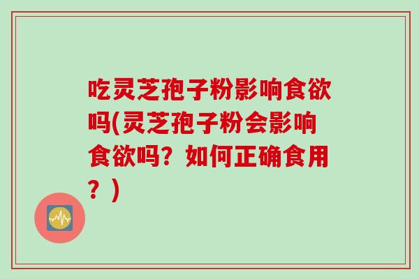 吃灵芝孢子粉影响食欲吗(灵芝孢子粉会影响食欲吗？如何正确食用？)