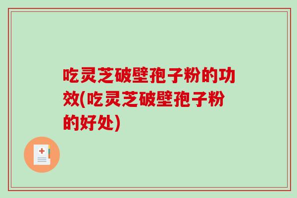 吃灵芝破壁孢子粉的功效(吃灵芝破壁孢子粉的好处)