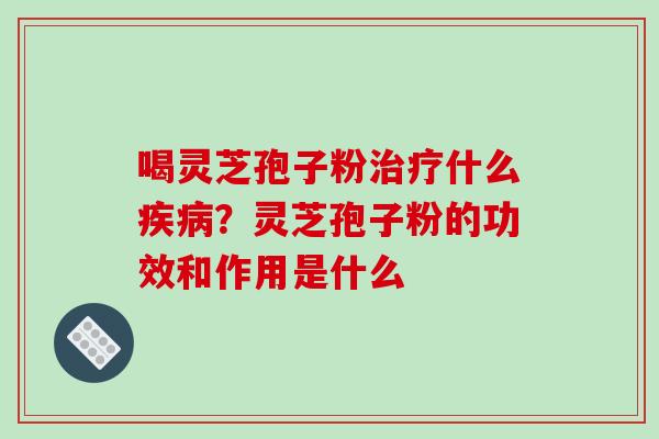 喝灵芝孢子粉治疗什么疾病？灵芝孢子粉的功效和作用是什么