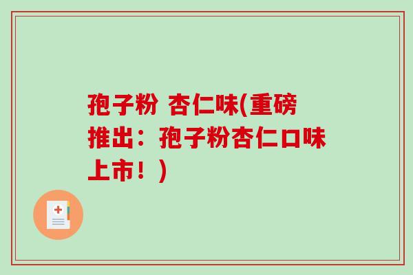 孢子粉 杏仁味(重磅推出：孢子粉杏仁口味上市！)