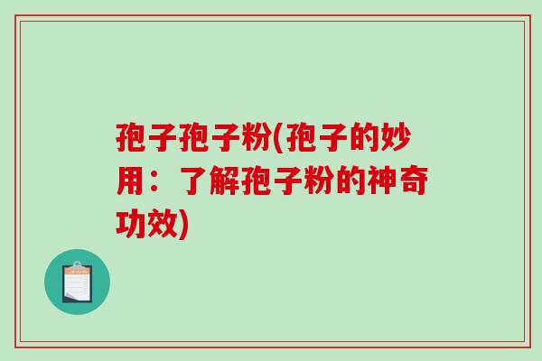 孢子孢子粉(孢子的妙用：了解孢子粉的神奇功效)