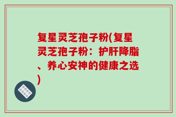 复星灵芝孢子粉(复星灵芝孢子粉：护肝降脂、养心安神的健康之选)