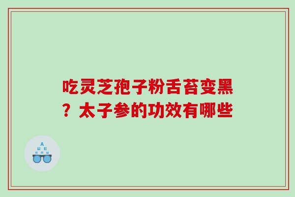 吃灵芝孢子粉舌苔变黑？太子参的功效有哪些