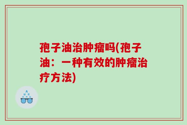 孢子油治肿瘤吗(孢子油：一种有效的肿瘤治疗方法)