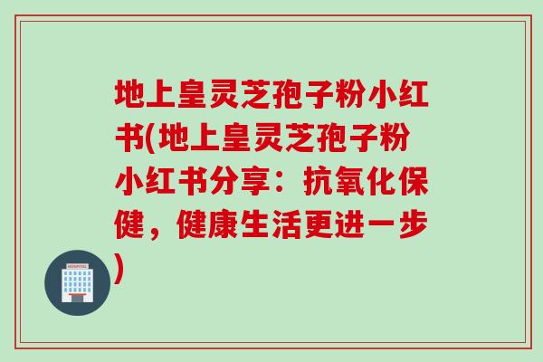 地上皇灵芝孢子粉小红书(地上皇灵芝孢子粉小红书分享：抗氧化保健，健康生活更进一步)