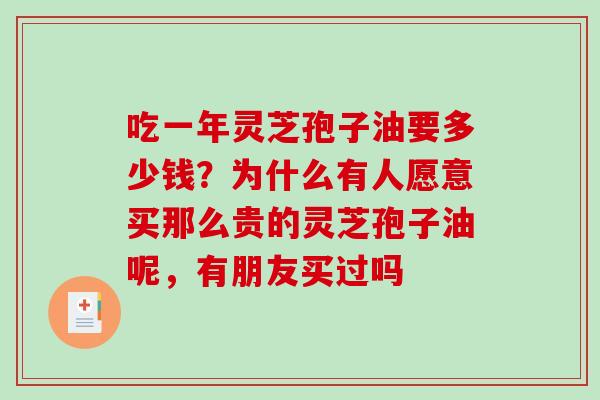 吃一年灵芝孢子油要多少钱？为什么有人愿意买那么贵的灵芝孢子油呢，有朋友买过吗