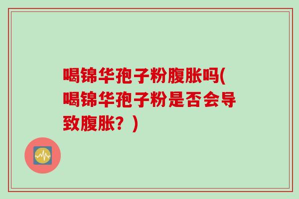 喝锦华孢子粉腹胀吗(喝锦华孢子粉是否会导致腹胀？)