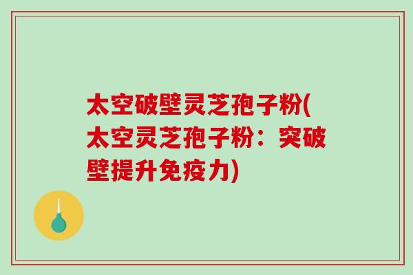 太空破壁灵芝孢子粉(太空灵芝孢子粉：突破壁提升免疫力)