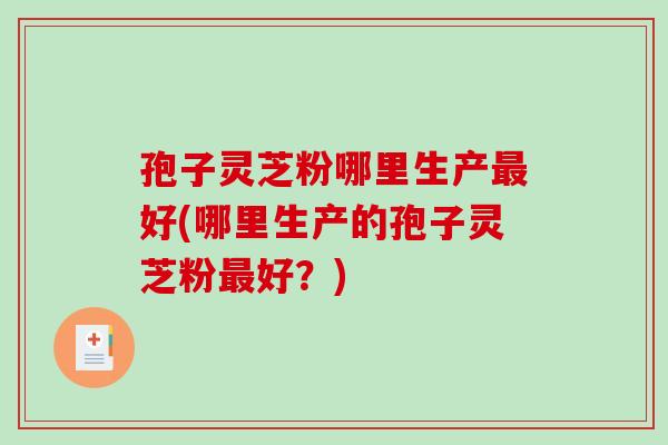 孢子灵芝粉哪里生产最好(哪里生产的孢子灵芝粉最好？)