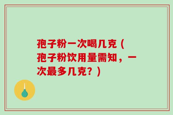 孢子粉一次喝几克 (孢子粉饮用量需知，一次最多几克？)