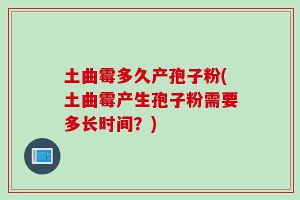 土曲霉多久产孢子粉(土曲霉产生孢子粉需要多长时间？)