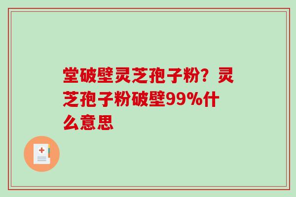 堂破壁灵芝孢子粉？灵芝孢子粉破壁99%什么意思
