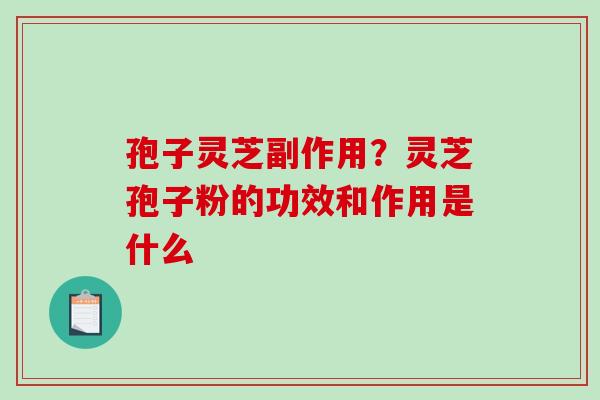孢子灵芝副作用?灵芝孢子粉的功效和作用是什么 孢子灵芝副作用?灵芝孢子粉的功效和作用是什么