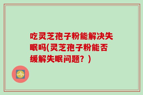 吃灵芝孢子粉能解决失眠吗(灵芝孢子粉能否缓解失眠问题？)