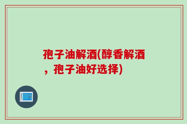 孢子油解酒(醇香解酒，孢子油好选择)