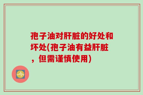 孢子油对肝脏的好处和坏处(孢子油有益肝脏，但需谨慎使用)
