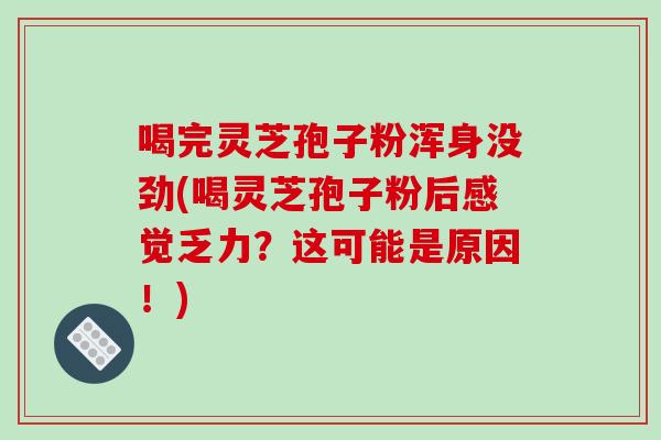 喝完灵芝孢子粉浑身没劲(喝灵芝孢子粉后感觉乏力？这可能是原因！)