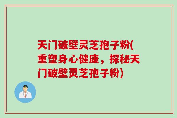 天门破壁灵芝孢子粉(重塑身心健康，探秘天门破壁灵芝孢子粉)