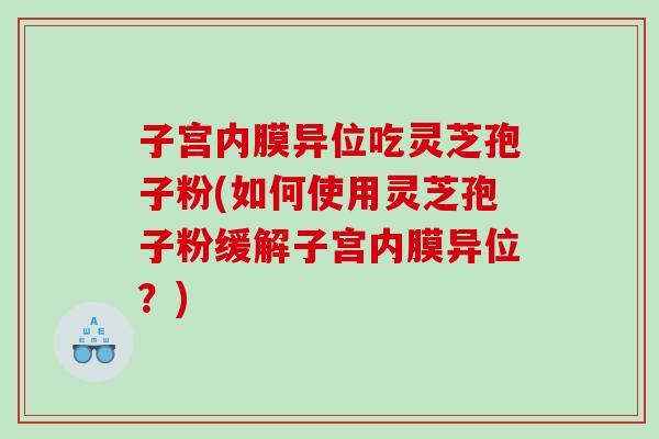 子宫内膜异位吃灵芝孢子粉(如何使用灵芝孢子粉缓解子宫内膜异位？)