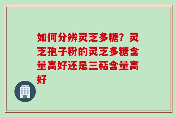如何分辨灵芝多糖？灵芝孢子粉的灵芝多糖含量高好还是三萜含量高好
