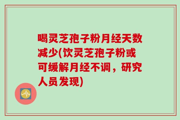 喝灵芝孢子粉月经天数减少(饮灵芝孢子粉或可缓解月经不调，研究人员发现)