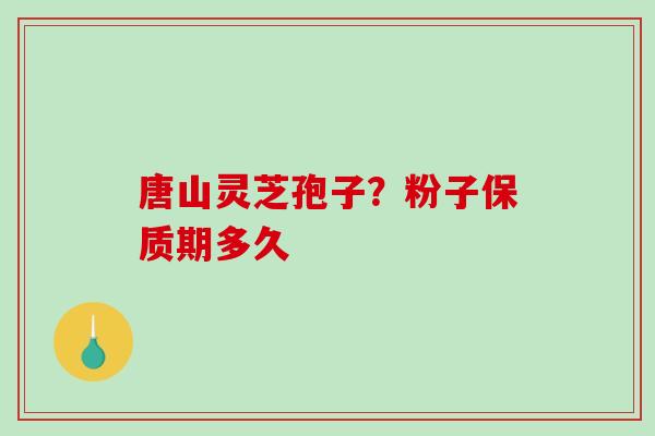 唐山灵芝孢子？粉子保质期多久