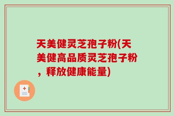 天美健灵芝孢子粉(天美健高品质灵芝孢子粉，释放健康能量)