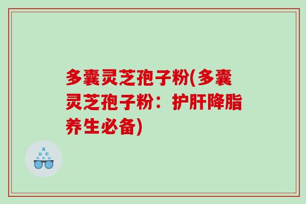 多囊灵芝孢子粉(多囊灵芝孢子粉：护肝降脂养生必备)
